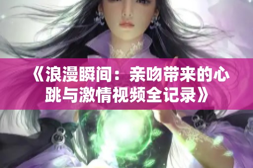 《浪漫瞬间：亲吻带来的心跳与激情视频全记录》