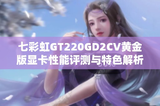 七彩虹GT220GD2CV黄金版显卡性能评测与特色解析