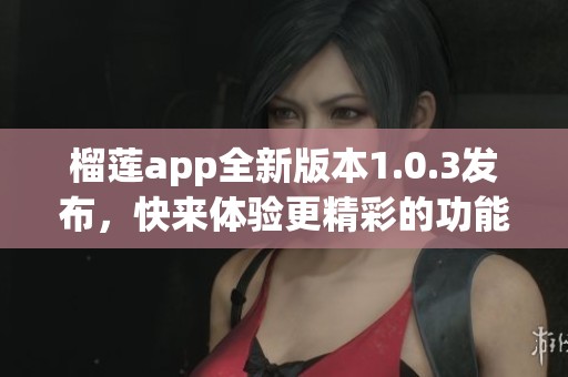 榴莲app全新版本1.0.3发布，快来体验更精彩的功能！