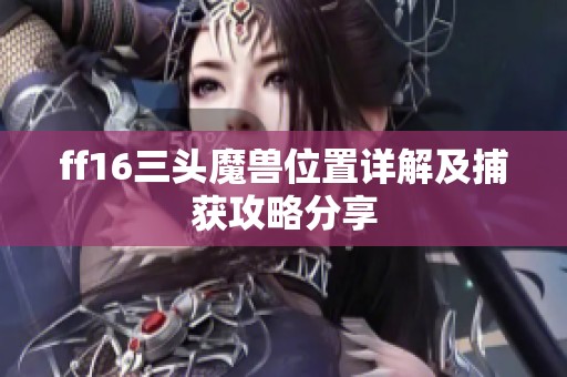 ff16三头魔兽位置详解及捕获攻略分享