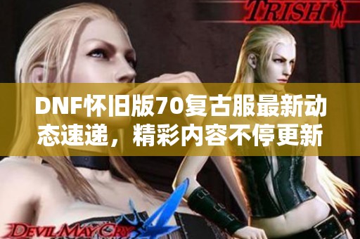 DNF怀旧版70复古服最新动态速递，精彩内容不停更新