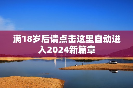 满18岁后请点击这里自动进入2024新篇章