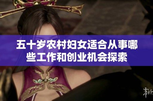 五十岁农村妇女适合从事哪些工作和创业机会探索