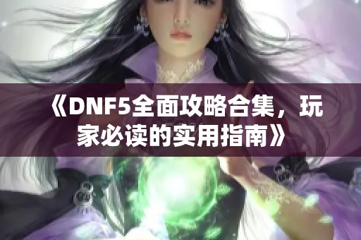 《DNF5全面攻略合集，玩家必读的实用指南》