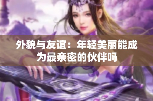 外貌与友谊：年轻美丽能成为最亲密的伙伴吗