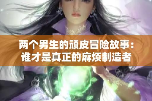 两个男生的顽皮冒险故事：谁才是真正的麻烦制造者