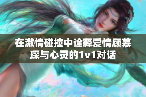 在激情碰撞中诠释爱情顾慕琛与心灵的1v1对话