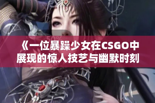 《一位暴躁少女在CSGO中展现的惊人技艺与幽默时刻》