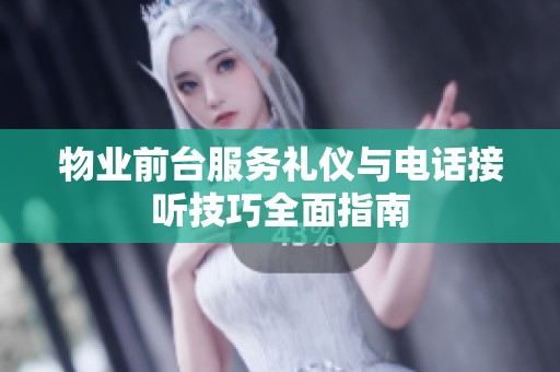 物业前台服务礼仪与电话接听技巧全面指南