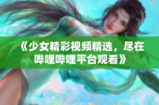 《少女精彩视频精选，尽在哔哩哔哩平台观看》