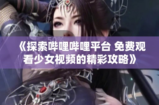 《探索哔哩哔哩平台 免费观看少女视频的精彩攻略》