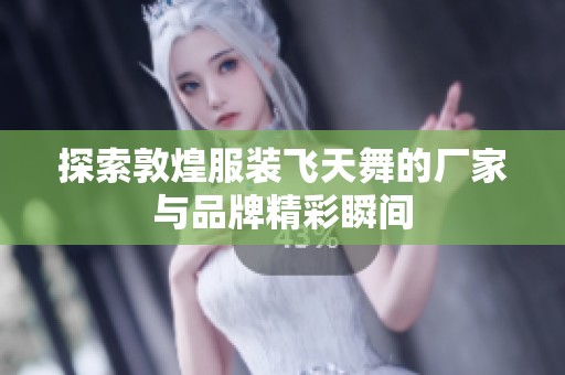 探索敦煌服装飞天舞的厂家与品牌精彩瞬间