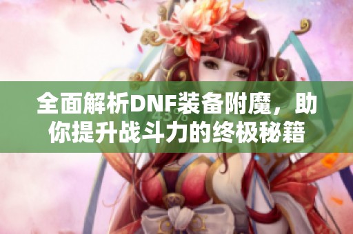 全面解析DNF装备附魔，助你提升战斗力的终极秘籍