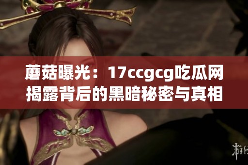 蘑菇曝光：17ccgcg吃瓜网揭露背后的黑暗秘密与真相