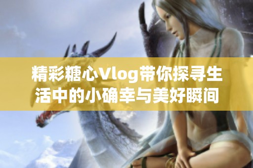 精彩糖心Vlog带你探寻生活中的小确幸与美好瞬间