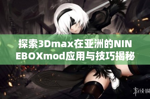 探索3Dmax在亚洲的NINEBOXmod应用与技巧揭秘