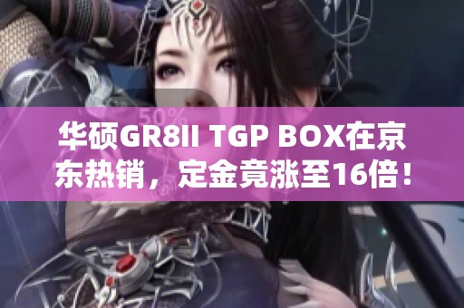 华硕GR8II TGP BOX在京东热销，定金竟涨至16倍！