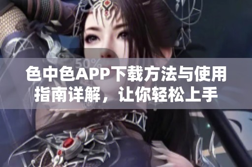 色中色APP下载方法与使用指南详解，让你轻松上手