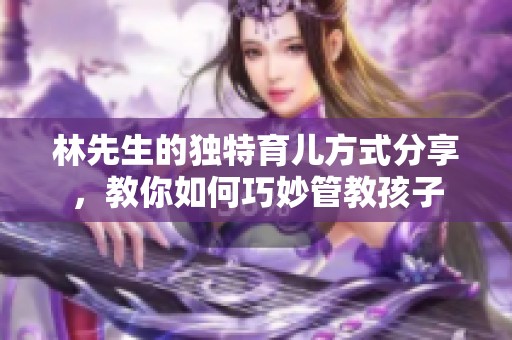 林先生的独特育儿方式分享，教你如何巧妙管教孩子