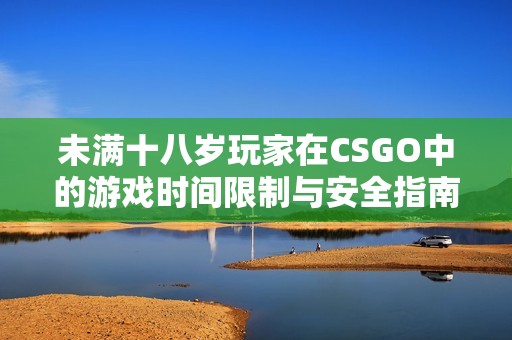 未满十八岁玩家在CSGO中的游戏时间限制与安全指南