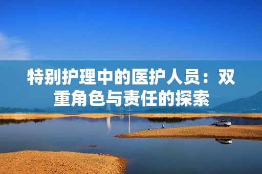 特别护理中的医护人员：双重角色与责任的探索