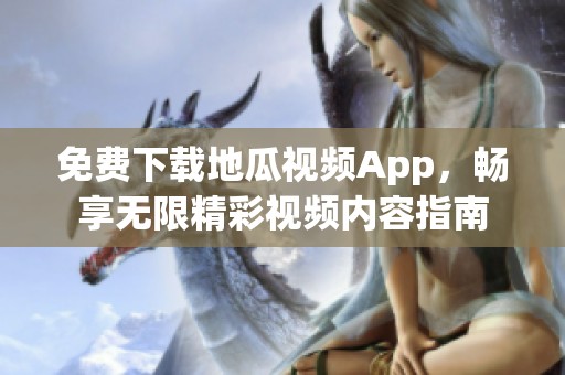 免费下载地瓜视频App，畅享无限精彩视频内容指南