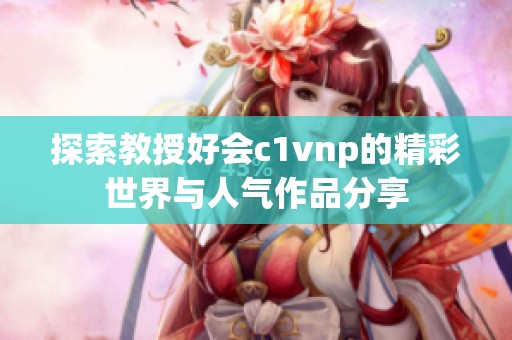 探索教授好会c1vnp的精彩世界与人气作品分享