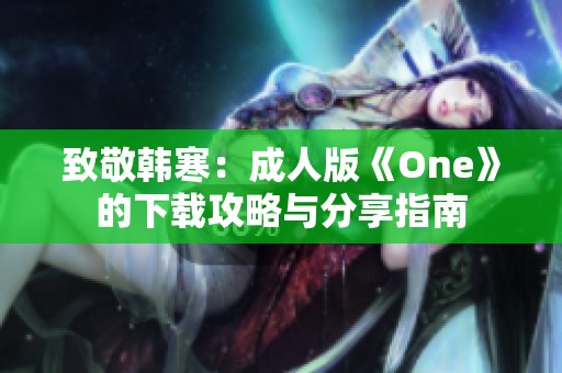 致敬韩寒：成人版《One》的下载攻略与分享指南