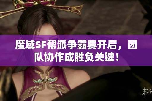 魔域SF帮派争霸赛开启，团队协作成胜负关键！