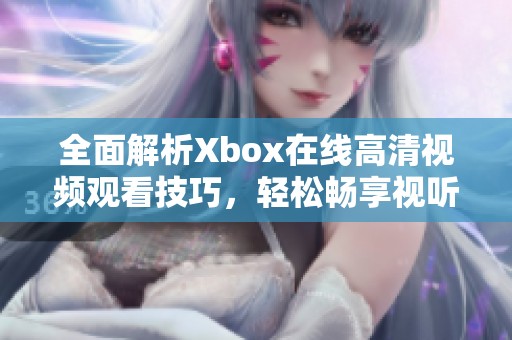 全面解析Xbox在线高清视频观看技巧，轻松畅享视听盛宴