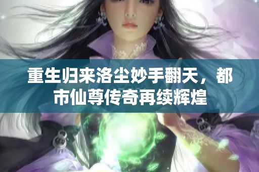 重生归来洛尘妙手翻天，都市仙尊传奇再续辉煌