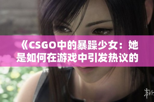 《CSGO中的暴躁少女：她是如何在游戏中引发热议的》