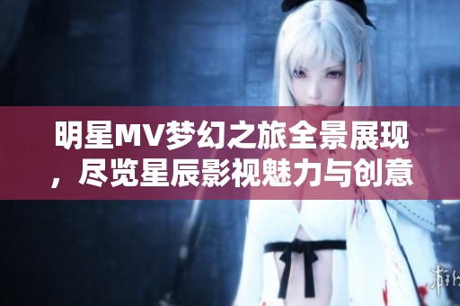 明星MV梦幻之旅全景展现，尽览星辰影视魅力与创意