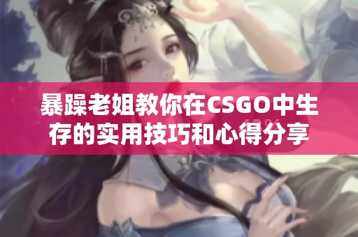 暴躁老姐教你在CSGO中生存的实用技巧和心得分享