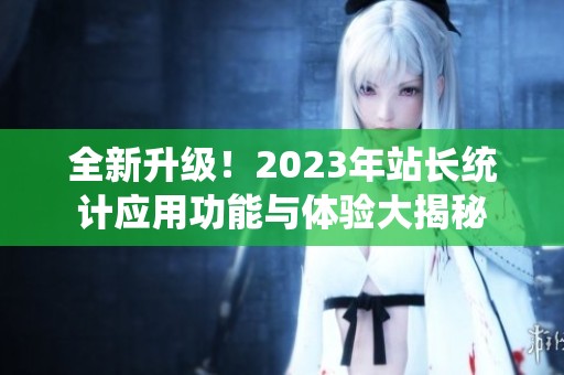 全新升级！2023年站长统计应用功能与体验大揭秘