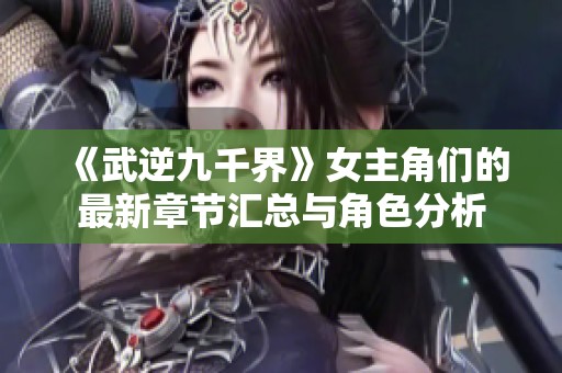 《武逆九千界》女主角们的最新章节汇总与角色分析