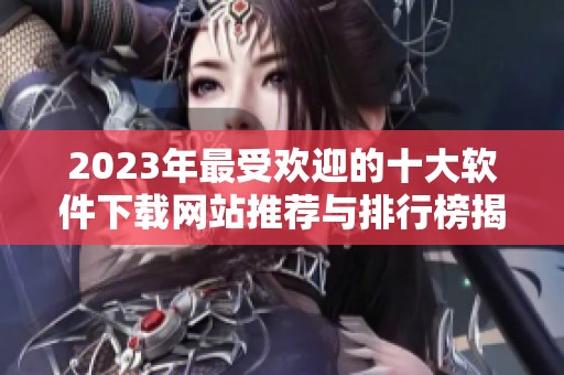 2023年最受欢迎的十大软件下载网站推荐与排行榜揭秘