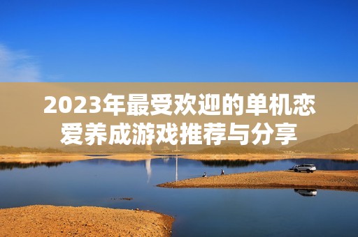 2023年最受欢迎的单机恋爱养成游戏推荐与分享