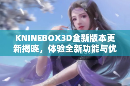 KNINEBOX3D全新版本更新揭晓，体验全新功能与优化提升