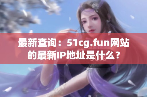 最新查询：51cg.fun网站的最新IP地址是什么？