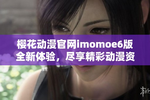 樱花动漫官网imomoe6版全新体验，尽享精彩动漫资源平台