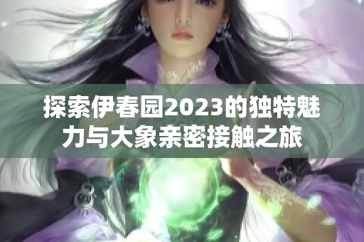 探索伊春园2023的独特魅力与大象亲密接触之旅