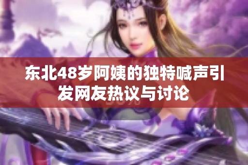 东北48岁阿姨的独特喊声引发网友热议与讨论