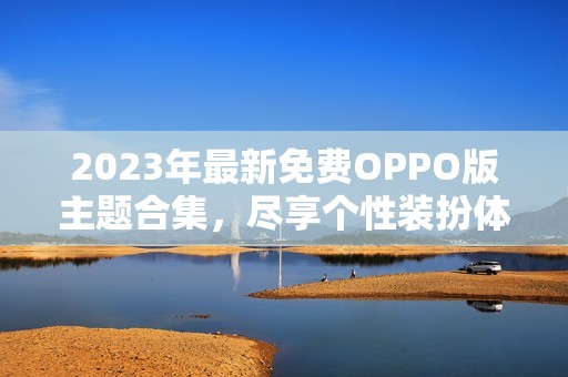 2023年最新免费OPPO版主题合集，尽享个性装扮体验