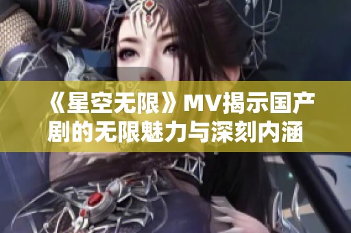 《星空无限》MV揭示国产剧的无限魅力与深刻内涵