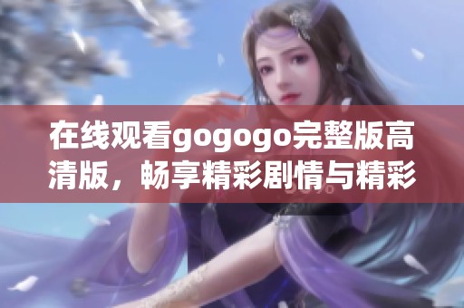 在线观看gogogo完整版高清版，畅享精彩剧情与精彩瞬间