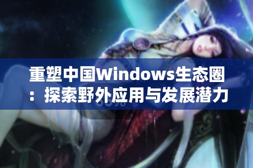 重塑中国Windows生态圈：探索野外应用与发展潜力