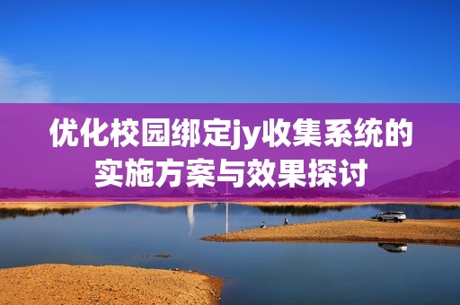 优化校园绑定jy收集系统的实施方案与效果探讨