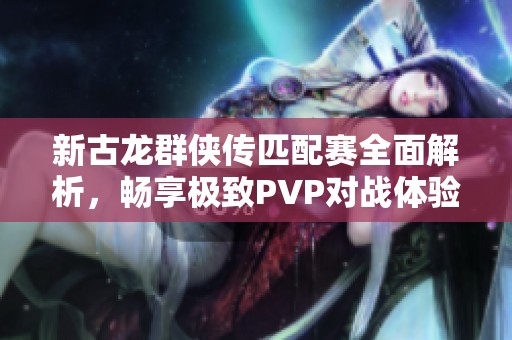 新古龙群侠传匹配赛全面解析，畅享极致PVP对战体验