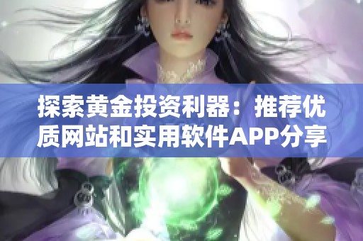 探索黄金投资利器：推荐优质网站和实用软件APP分享